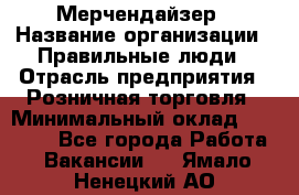 Мерчендайзер › Название организации ­ Правильные люди › Отрасль предприятия ­ Розничная торговля › Минимальный оклад ­ 26 000 - Все города Работа » Вакансии   . Ямало-Ненецкий АО
